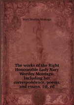 The works of the Right Honourable Lady Nary Wortley Montagu: Including her correspondence, poems, and essays. 1st. ed