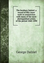 The brothers Dalziel: a record of fifty years` work in conjunction with many of the most distinguished artists of the period 1840-1890