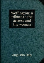 Woffington; a tribute to the actress and the woman