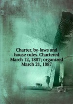 Charter, by-laws and house rules. Chartered March 12, 1887; organized March 21, 1887