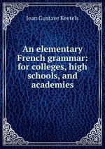 An elementary French grammar: for colleges, high schools, and academies