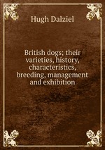 British dogs. Their varieties, history, characteristics, breeding, management and exhibition