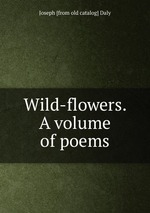 Wild-flowers. A volume of poems