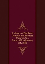 A history of Old Point Comfort and Fortress Monroe, Va., from 1608 to January 1st, 1881