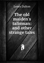 The old maiden`s talisman: and other strange tales