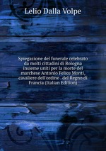 Spiegazione del funerale celebrato da molti cittadini di Bologna insieme uniti per la morte del marchese Antonio Felice Monti, cavaliere dell`ordine . del Regno di Francia (Italian Edition)