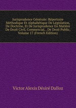 Jurisprudence Gnrale: Rpertoire Mthodique Et Alphabtique De Lgislation, De Doctrine, Et De Jurisprudence En Matire De Droit Civil, Commercial, . De Droit Public, Volume 17 (French Edition)