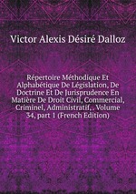 Rpertoire Mthodique Et Alphabtique De Lgislation, De Doctrine Et De Jurisprudence En Matire De Droit Civil, Commercial, Criminel, Administratif, . Volume 34, part 1 (French Edition)