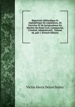 Rpertoire Mthodique Et Alphabtique De Lgislation, De Doctrine Et De Jurisprudence En Matire De Droit Civil, Commercial, Criminel, Administratif, . Volume 44, part 1 (French Edition)