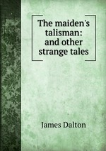 The maiden`s talisman: and other strange tales