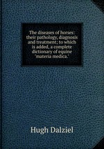 The diseases of horses: their pathology, diagnosis and treatment; to which is added, a complete dictionary of equine "materia medica."