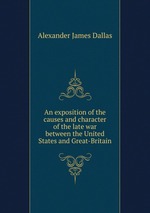 An exposition of the causes and character of the late war between the United States and Great-Britain