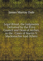 Legal Ritual, the Judgments Delivered by the Privy Council and Dean of Arches, in the . Cases of Martin V. Mackonachie And Others