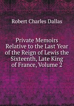 Private Memoirs Relative to the Last Year of the Reign of Lewis the Sixteenth, Late King of France, Volume 2