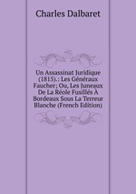 Un Assassinat Juridique (1815).: Les Gnraux Faucher; Ou, Les Juneaux De La Role Fusills Bordeaux Sous La Terreur Blanche (French Edition)
