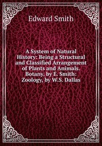 A System of Natural History: Being a Structural and Classified Arrangement of Plants and Animals. Botany, by E. Smith: Zoology, by W.S. Dallas