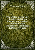 The Widow of the City of Nan: And Other Poems, by an Under-Graduate of the University of Cambridge T. Dale by T. Dale