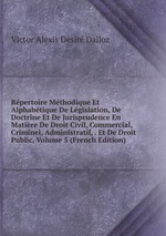 Rpertoire Mthodique Et Alphabtique De Lgislation, De Doctrine Et De Jurisprudence En Matire De Droit Civil, Commercial, Criminel, Administratif, . Et De Droit Public, Volume 5 (French Edition)