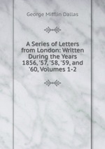 A Series of Letters from London: Written During the Years 1856, `57, `58, `59, and `60, Volumes 1-2