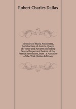 Memoirs of Maria Antoinetta, Archduchess of Austria, Queen of France and Navarre: Including Several Important Periods of the French Revolution, from . a Narrative of the Trial (Italian Edition)