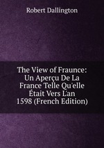 The View of Fraunce: Un Aperu De La France Telle Qu`elle tait Vers L`an 1598 (French Edition)