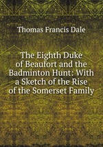 The Eighth Duke of Beaufort and the Badminton Hunt: With a Sketch of the Rise of the Somerset Family