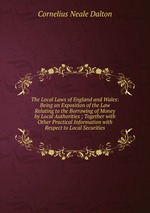 The Local Laws of England and Wales: Being an Exposition of the Law Relating to the Borrowing of Money by Local Authorities ; Together with Other Practical Information with Respect to Local Securities