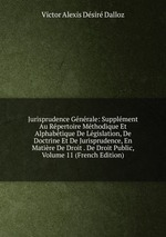 Jurisprudence Gnrale: Supplment Au Rpertoire Mthodique Et Alphabtique De Lgislation, De Doctrine Et De Jurisprudence, En Matire De Droit . De Droit Public, Volume 11 (French Edition)