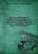 Rpertoire Mthodique Et Alphabtique De Lgislation, De Doctrine Et De Jurisprudence En Matire De Droit Civil, Commercial, Criminel, Administratif, . Volume 1, part 2 (French Edition)