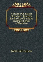 A Treatise On Human Physiology: Designed for the Use of Students and Practitioners of Medicine