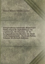 Jurisprudence Gnrale: Rpertoire Mthodique Et Alphabtique De Lgislation, De Doctrine, Et De Jurisprudence En Matire De Droit Civil, Commercial, . De Droit Public, Volume 38 (French Edition)