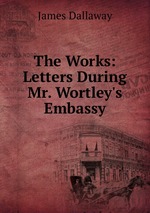 The Works: Letters During Mr. Wortley`s Embassy