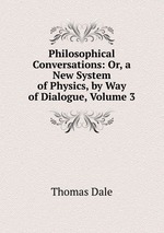 Philosophical Conversations: Or, a New System of Physics, by Way of Dialogue, Volume 3