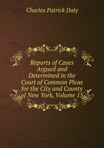 Reports of Cases Argued and Determined in the Court of Common Pleas for the City and County of New York, Volume 15