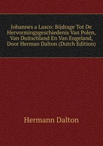 Johannes a Lasco: Bijdrage Tot De Hervormingsgeschiedenis Van Polen, Van Duitschland En Van Engeland, Door Herman Dalton (Dutch Edition)