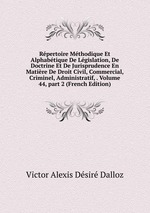Rpertoire Mthodique Et Alphabtique De Lgislation, De Doctrine Et De Jurisprudence En Matire De Droit Civil, Commercial, Criminel, Administratif, . Volume 44, part 2 (French Edition)