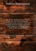 The Works of Shakespeare: Preface, Life, Etc. the Two Gentlemen of Verona. Love`s Labour`s Lost. the Comedy of Errors. Romeo and Juliet. the Taming of . of Venice. King Richard the Second. the Fi