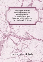Bijdragen Tot De Oudheidkunde En Geschiedenis, Inzonderheid Van Zeeuwsch-Vlaanderen, Part 1 (Dutch Edition)