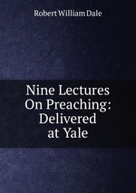 Nine Lectures On Preaching: Delivered at Yale
