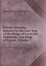 Private Memoirs Relative to the Last Year of the Reign of Lewis the Sixteenth, Late King of France, Volume 1