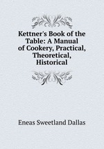 Kettner`s Book of the Table: A Manual of Cookery, Practical, Theoretical, Historical
