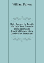 Daily Prayers for Family Worship, Extr. from the Explanatory and Practical Commentary On the New Testament