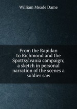 From the Rapidan to Richmond and the Spottsylvania campaign; a sketch in personal narration of the scenes a soldier saw