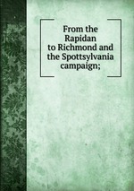 From the Rapidan to Richmond and the Spottsylvania campaign;