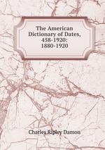The American Dictionary of Dates, 458-1920: 1880-1920