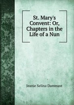 St. Mary`s Convent: Or, Chapters in the Life of a Nun
