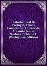 Historia Geral De Portugal, E Suas Conquistas,: Offerecida  Rainha Nossa Senhora D. Maria I. (Portuguese Edition)