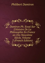 Damiron Ph. Essai Sur L`histoire De La Philosophie En France an Dix-Neuvime Sicle, Volume 2 (French Edition)