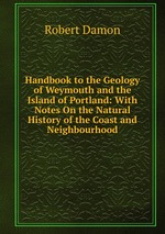 Handbook to the Geology of Weymouth and the Island of Portland: With Notes On the Natural History of the Coast and Neighbourhood