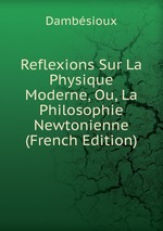 Reflexions Sur La Physique Moderne, Ou, La Philosophie Newtonienne (French Edition)